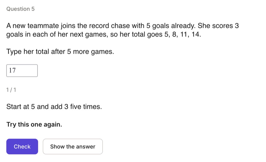 Question 5. A new teammate has 5 goals and scores 3 in each game: 5, 8, 11, 14. Type her total after 5 more games. 17 is typed in, the hint says Start at 5 and add 3 five times, and it says Try this one again.